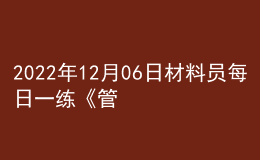 2022年12月06日材料員每日一練《管理實(shí)務(wù)》