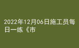 2022年12月06日施工員每日一練《市政》