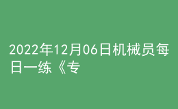2022年12月06日機械員每日一練《專業(yè)基礎知識》