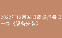 2022年12月06日質(zhì)量員每日一練《設(shè)備安裝》