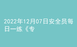 2022年12月07日安全員每日一練《專業(yè)管理實務》