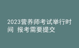 2023營養(yǎng)師考試舉行時(shí)間 報(bào)考需要提交哪些資料