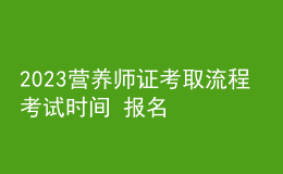 2023營養(yǎng)師證考取流程 考試時間 報名步驟