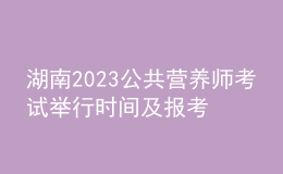 湖南2023公共營養(yǎng)師考試舉行時間及報考時間 網(wǎng)上報名