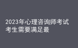 2023年心理咨詢師考試 考生需要滿足最低的學(xué)歷 報考要求