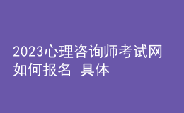 2023心理咨詢師考試網(wǎng) 如何報(bào)名 具體的報(bào)名入口 