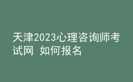 天津2023心理咨詢師考試網(wǎng) 如何報(bào)名 具體的報(bào)名入口