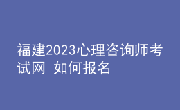 福建2023心理咨詢師考試網(wǎng) 如何報(bào)名 具體的報(bào)名入口