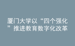 廈門大學(xué)以“四個強(qiáng)化”推進(jìn)教育數(shù)字化改革發(fā)展