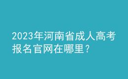 2023年河南省成人高考報名官網(wǎng)在哪里？報名條件是什么？
