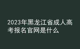 2023年黑龍江省成人高考報名官網(wǎng)是什么？如何報名？