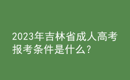 2023年吉林省成人高考報(bào)考條件是什么？報(bào)名官網(wǎng)是哪個(gè)？