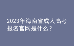 2023年海南省成人高考報(bào)名官網(wǎng)是什么？報(bào)名流程是怎樣的？
