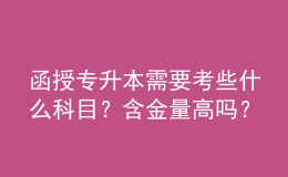 函授專升本需要考些什么科目？含金量高嗎？