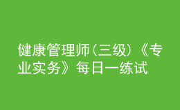 健康管理師(三級)《專業(yè)實務(wù)》每日一練試題12月19日