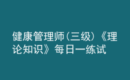 健康管理師(三級(jí))《理論知識(shí)》每日一練試題12月20日