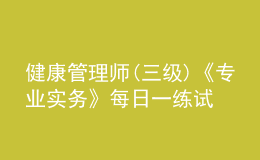 健康管理師(三級)《專業(yè)實務(wù)》每日一練試題12月20日