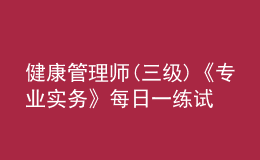 健康管理師(三級)《專業(yè)實務(wù)》每日一練試題12月21日