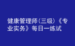 健康管理師(三級)《專業(yè)實(shí)務(wù)》每日一練試題12月23日