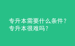 專升本需要什么條件？專升本很難嗎？ 