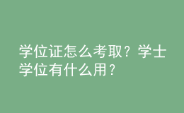 學(xué)位證怎么考?。繉W(xué)士學(xué)位有什么用？ 
