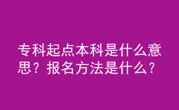 專科起點本科是什么意思？報名方法是什么？