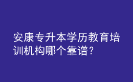 安康專升本學(xué)歷教育培訓(xùn)機(jī)構(gòu)哪個(gè)靠譜？