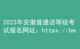 2023年安徽普通話等級(jí)考試報(bào)名網(wǎng)址：https://bm.cltt.org