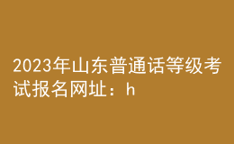 2023年山東普通話等級考試報名網(wǎng)址：https://bm.cltt.org