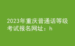 2023年重慶普通話等級考試報名網(wǎng)址：https://bm.cltt.org