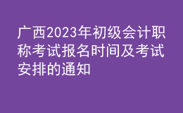 廣西2023年初級會計職稱考試報名時間及考試安排的通知