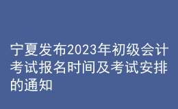 寧夏發(fā)布2023年初級(jí)會(huì)計(jì)考試報(bào)名時(shí)間及考試安排的通知