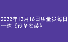 2022年12月16日質(zhì)量員每日一練《設(shè)備安裝》