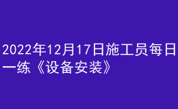 2022年12月17日施工員每日一練《設(shè)備安裝》