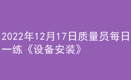 2022年12月17日質(zhì)量員每日一練《設(shè)備安裝》