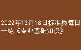 2022年12月18日標(biāo)準(zhǔn)員每日一練《專業(yè)基礎(chǔ)知識(shí)》