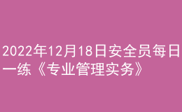 2022年12月18日安全員每日一練《專業(yè)管理實(shí)務(wù)》