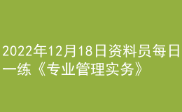 2022年12月18日資料員每日一練《專業(yè)管理實(shí)務(wù)》