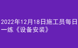 2022年12月18日施工員每日一練《設(shè)備安裝》