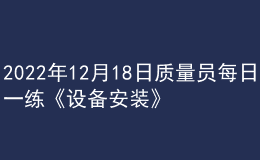 2022年12月18日質(zhì)量員每日一練《設(shè)備安裝》