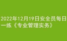 2022年12月19日安全員每日一練《專業(yè)管理實務(wù)》