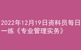2022年12月19日資料員每日一練《專業(yè)管理實務(wù)》