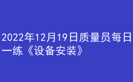 2022年12月19日質(zhì)量員每日一練《設(shè)備安裝》