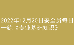 2022年12月20日安全員每日一練《專業(yè)基礎(chǔ)知識(shí)》
