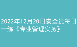 2022年12月20日安全員每日一練《專業(yè)管理實務》
