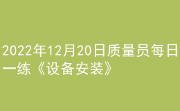2022年12月20日質(zhì)量員每日一練《設(shè)備安裝》