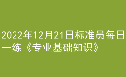 2022年12月21日標(biāo)準(zhǔn)員每日一練《專業(yè)基礎(chǔ)知識》