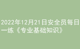 2022年12月21日安全員每日一練《專業(yè)基礎(chǔ)知識(shí)》