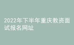 2022年下半年重慶教資面試報名網(wǎng)址