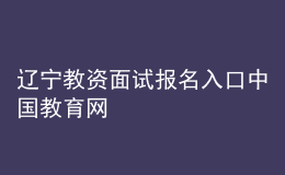 遼寧教資面試報名入口中國教育網(wǎng)